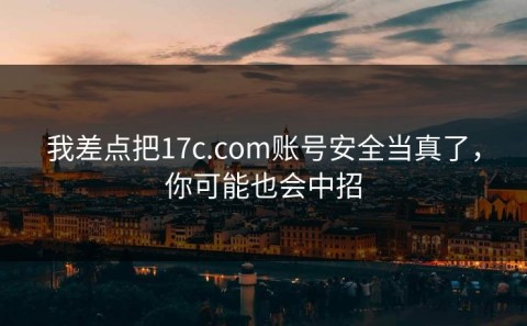 我差点把17c.com账号安全当真了，你可能也会中招