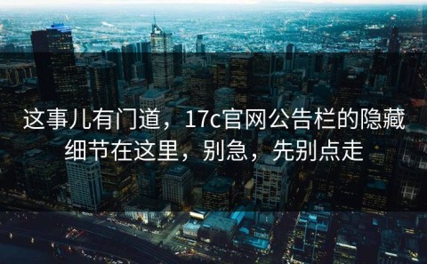 这事儿有门道，17c官网公告栏的隐藏细节在这里，别急，先别点走