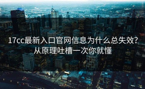17cc最新入口官网信息为什么总失效？从原理吐槽一次你就懂