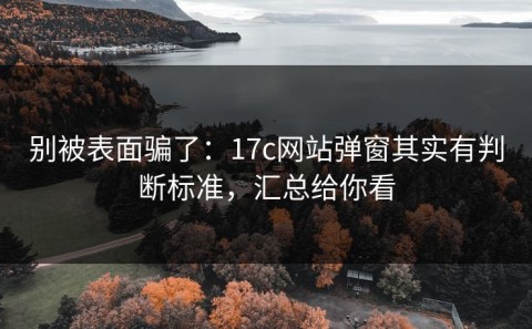 别被表面骗了：17c网站弹窗其实有判断标准，汇总给你看
