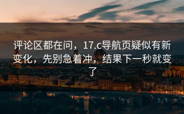评论区都在问，17.c导航页疑似有新变化，先别急着冲，结果下一秒就变了