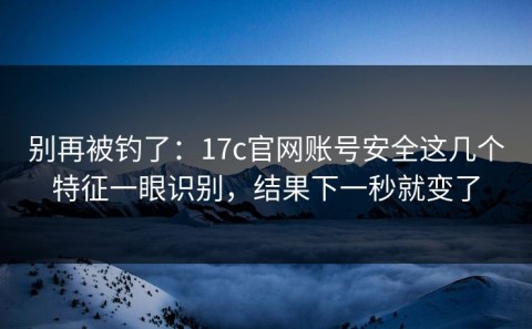 别再被钓了：17c官网账号安全这几个特征一眼识别，结果下一秒就变了