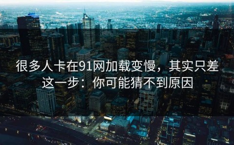 很多人卡在91网加载变慢，其实只差这一步：你可能猜不到原因