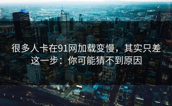很多人卡在91网加载变慢，其实只差这一步：你可能猜不到原因