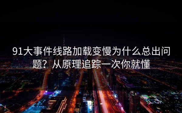 91大事件线路加载变慢为什么总出问题？从原理追踪一次你就懂