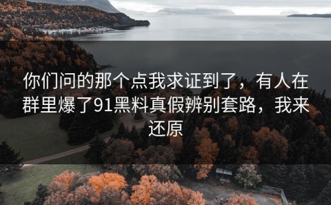 你们问的那个点我求证到了，有人在群里爆了91黑料真假辨别套路，我来还原