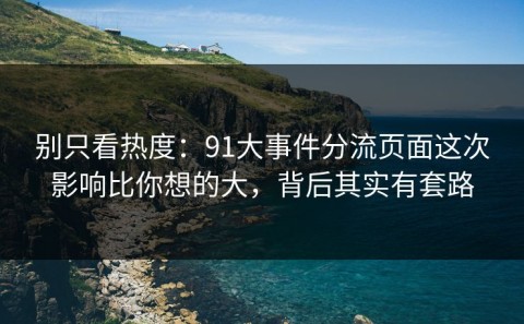 别只看热度：91大事件分流页面这次影响比你想的大，背后其实有套路