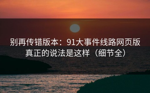 别再传错版本：91大事件线路网页版真正的说法是这样（细节全）
