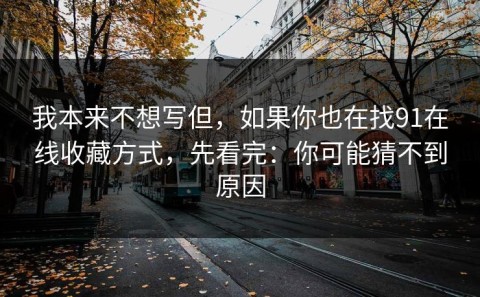 我本来不想写但，如果你也在找91在线收藏方式，先看完：你可能猜不到原因