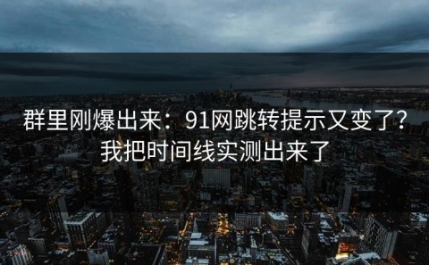 群里刚爆出来：91网跳转提示又变了？我把时间线实测出来了