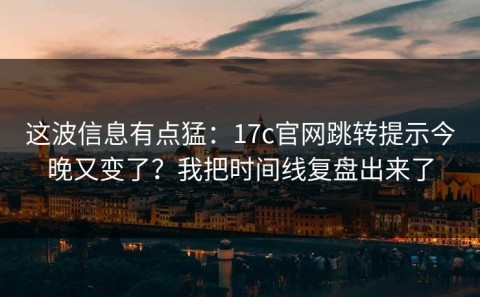 这波信息有点猛：17c官网跳转提示今晚又变了？我把时间线复盘出来了