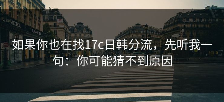 如果你也在找17c日韩分流，先听我一句：你可能猜不到原因