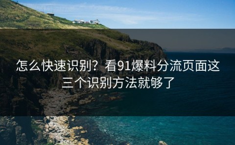怎么快速识别？看91爆料分流页面这三个识别方法就够了
