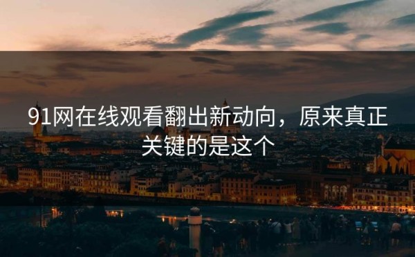 91网在线观看翻出新动向，原来真正关键的是这个