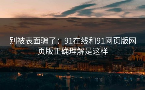 别被表面骗了：91在线和91网页版网页版正确理解是这样