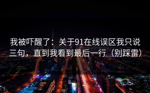 我被吓醒了：关于91在线误区我只说三句，直到我看到最后一行（别踩雷）