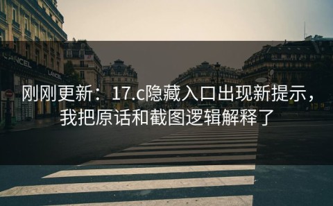 刚刚更新：17.c隐藏入口出现新提示，我把原话和截图逻辑解释了