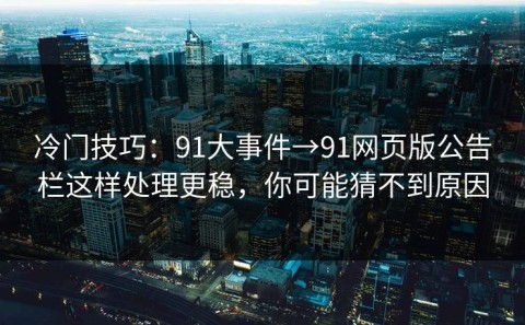 冷门技巧：91大事件→91网页版公告栏这样处理更稳，你可能猜不到原因
