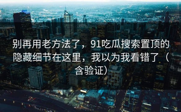 别再用老方法了，91吃瓜搜索置顶的隐藏细节在这里，我以为我看错了（含验证）