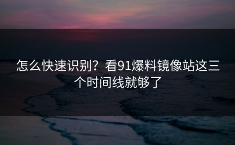 怎么快速识别？看91爆料镜像站这三个时间线就够了