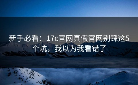新手必看：17c官网真假官网别踩这5个坑，我以为我看错了