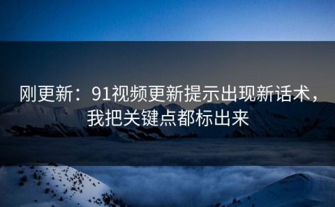 刚更新：91视频更新提示出现新话术，我把关键点都标出来