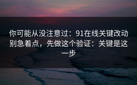 你可能从没注意过：91在线关键改动别急着点，先做这个验证：关键是这一步