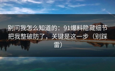 别问我怎么知道的：91爆料隐藏细节把我整破防了，关键是这一步（别踩雷）