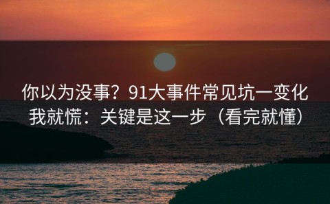 你以为没事？91大事件常见坑一变化我就慌：关键是这一步（看完就懂）
