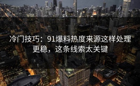 冷门技巧：91爆料热度来源这样处理更稳，这条线索太关键