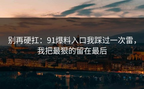 别再硬扛：91爆料入口我踩过一次雷，我把最狠的留在最后