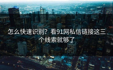 怎么快速识别？看91网私信链接这三个线索就够了