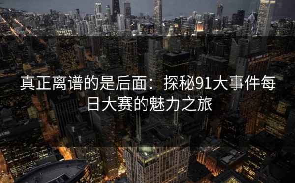 真正离谱的是后面：探秘91大事件每日大赛的魅力之旅