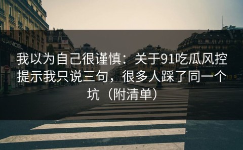 我以为自己很谨慎：关于91吃瓜风控提示我只说三句，很多人踩了同一个坑（附清单）