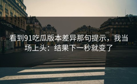 看到91吃瓜版本差异那句提示，我当场上头：结果下一秒就变了