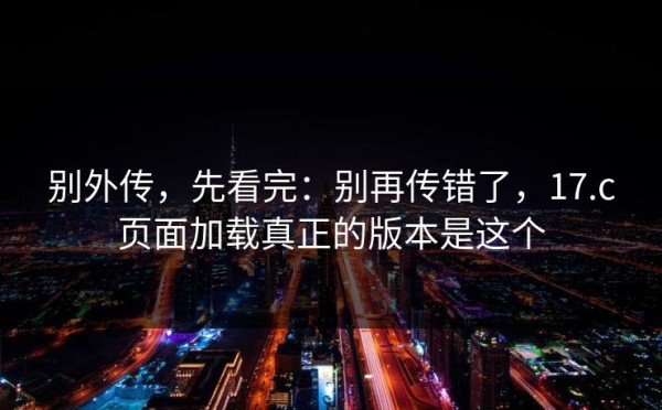 别外传，先看完：别再传错了，17.c页面加载真正的版本是这个