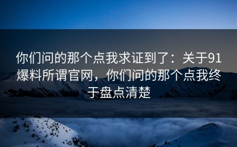 你们问的那个点我求证到了：关于91爆料所谓官网，你们问的那个点我终于盘点清楚