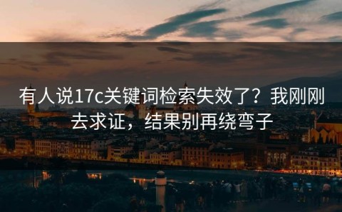 有人说17c关键词检索失效了？我刚刚去求证，结果别再绕弯子