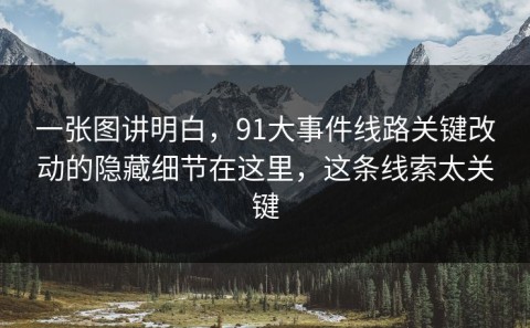 一张图讲明白，91大事件线路关键改动的隐藏细节在这里，这条线索太关键