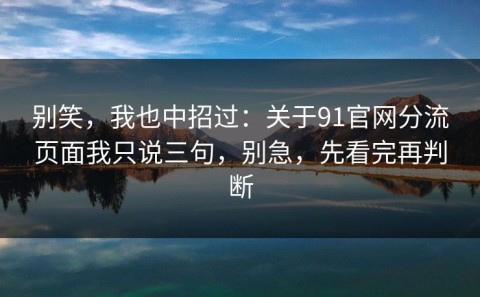 别笑，我也中招过：关于91官网分流页面我只说三句，别急，先看完再判断