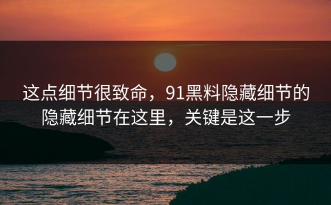 这点细节很致命，91黑料隐藏细节的隐藏细节在这里，关键是这一步