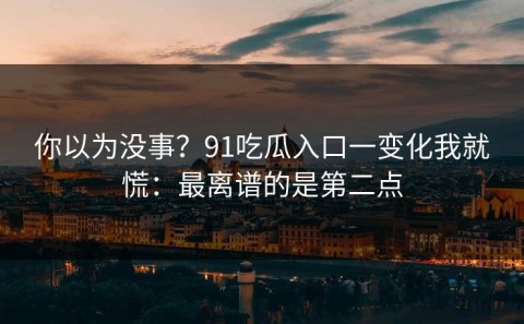 你以为没事？91吃瓜入口一变化我就慌：最离谱的是第二点