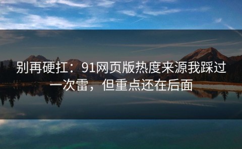 别再硬扛：91网页版热度来源我踩过一次雷，但重点还在后面