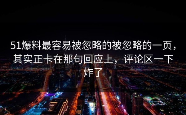 51爆料最容易被忽略的被忽略的一页，其实正卡在那句回应上，评论区一下炸了