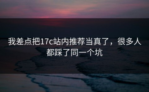 我差点把17c站内推荐当真了，很多人都踩了同一个坑