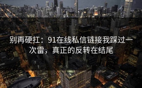 别再硬扛：91在线私信链接我踩过一次雷，真正的反转在结尾