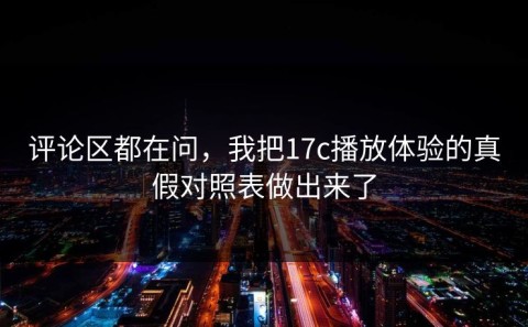 评论区都在问，我把17c播放体验的真假对照表做出来了