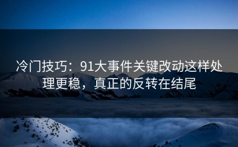 冷门技巧：91大事件关键改动这样处理更稳，真正的反转在结尾