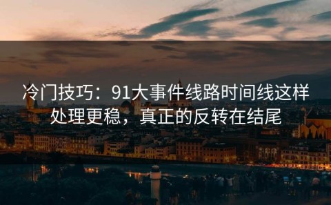 冷门技巧：91大事件线路时间线这样处理更稳，真正的反转在结尾