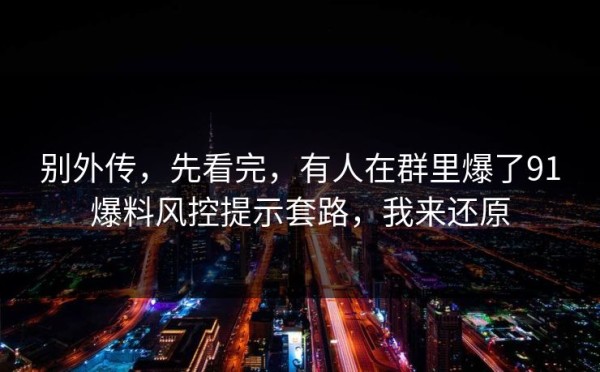 别外传，先看完，有人在群里爆了91爆料风控提示套路，我来还原